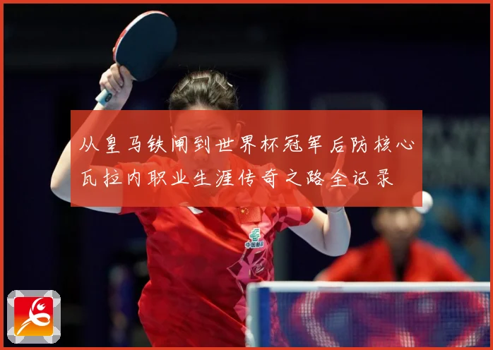 从皇马铁闸到世界杯冠军后防核心瓦拉内职业生涯传奇之路全记录