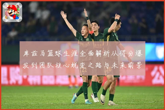 库兹马篮球生涯全面解析从得分爆发到团队核心蜕变之路与未来前景展望