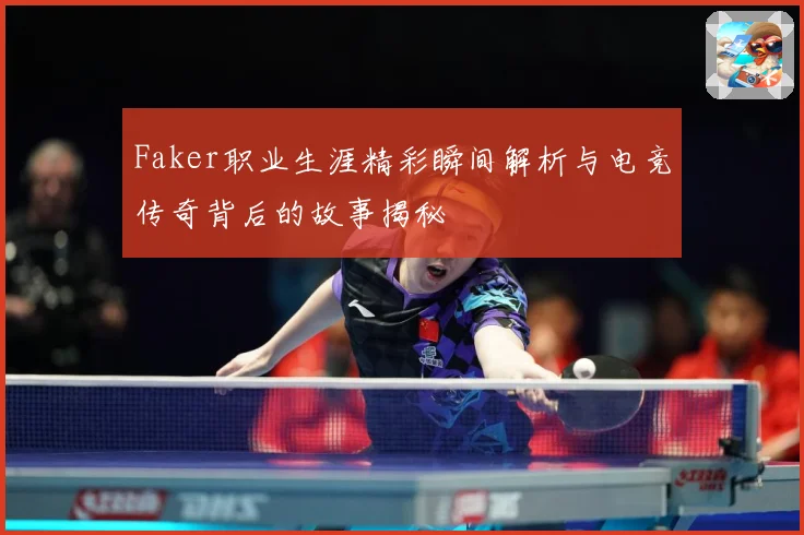 Faker职业生涯精彩瞬间解析与电竞传奇背后的故事揭秘