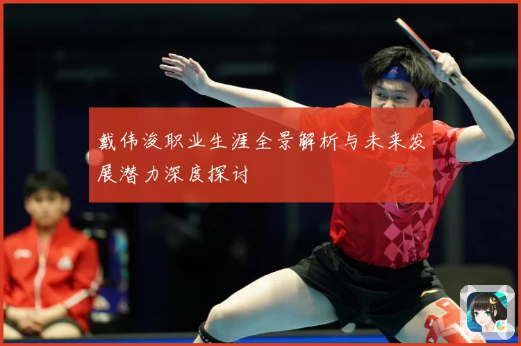 戴伟浚职业生涯全景解析与未来发展潜力深度探讨