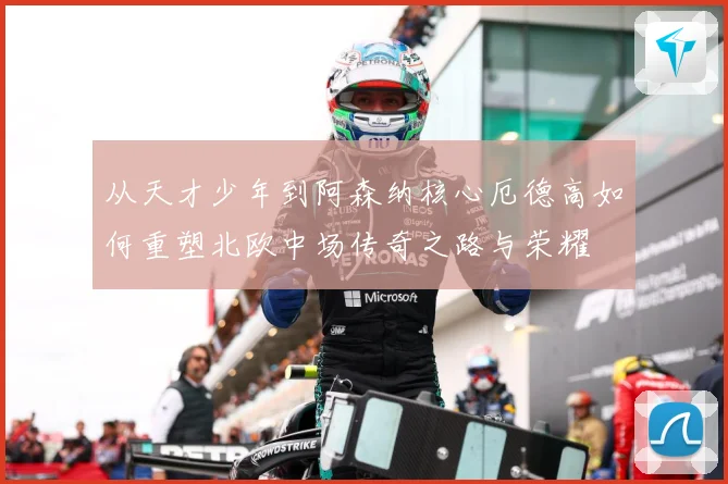 从天才少年到阿森纳核心厄德高如何重塑北欧中场传奇之路与荣耀