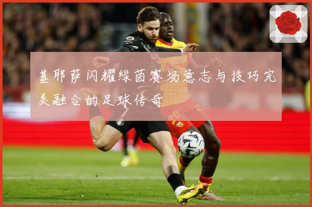 基耶萨闪耀绿茵赛场意志与技巧完美融合的足球传奇