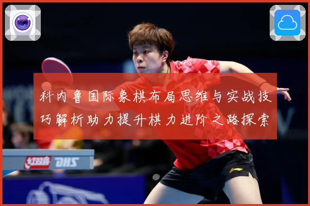 科内鲁国际象棋布局思维与实战技巧解析助力提升棋力进阶之路探索