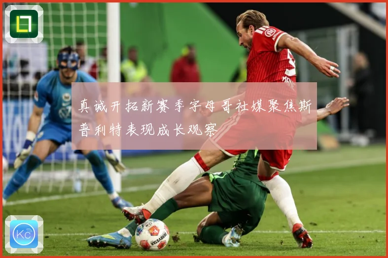 真诚开拓新赛季字母哥社媒聚焦斯普利特表现成长观察