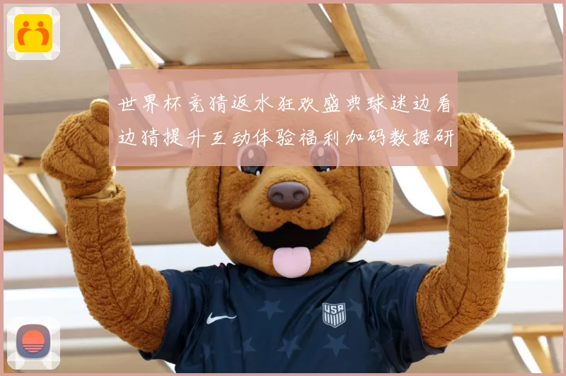 世界杯竞猜返水狂欢盛典球迷边看边猜提升互动体验福利加码数据研判