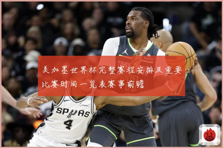 美加墨世界杯完整赛程安排及重要比赛时间一览表赛事前瞻
