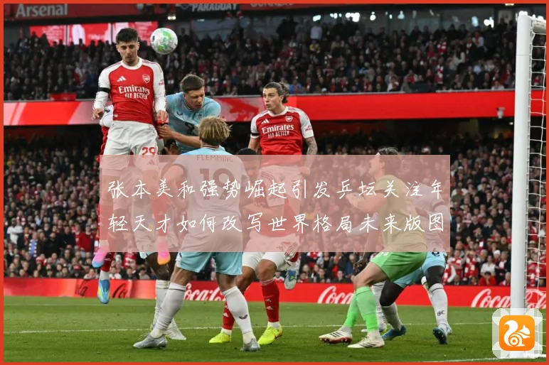 张本美和强势崛起引发乒坛关注年轻天才如何改写世界格局未来版图