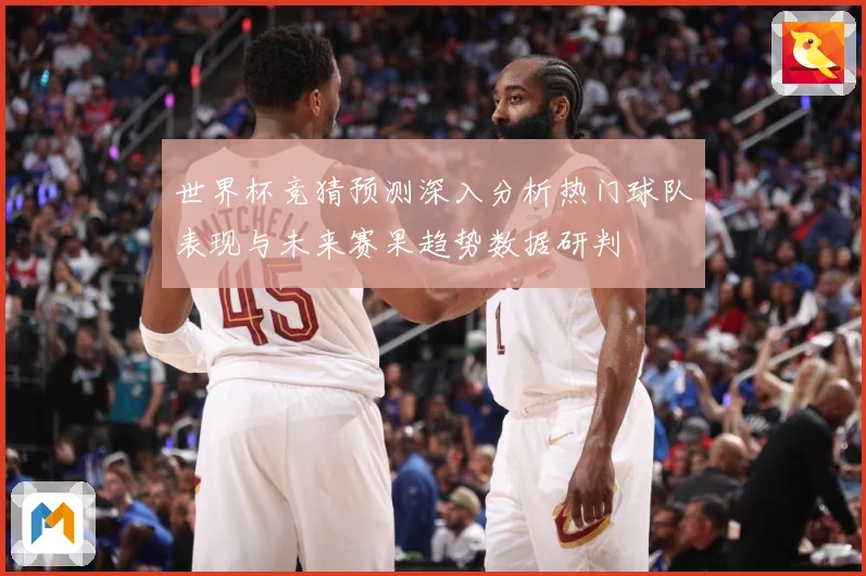 世界杯竞猜预测深入分析热门球队表现与未来赛果趋势数据研判