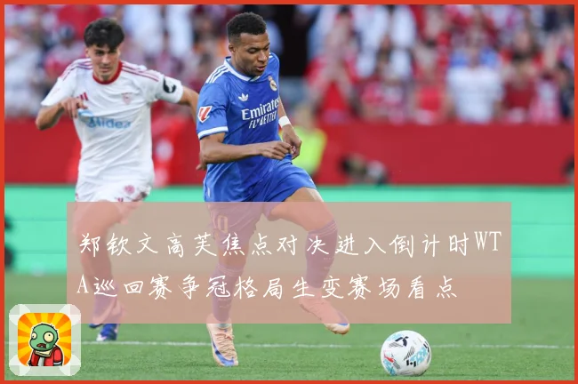 郑钦文高芙焦点对决进入倒计时WTA巡回赛争冠格局生变赛场看点