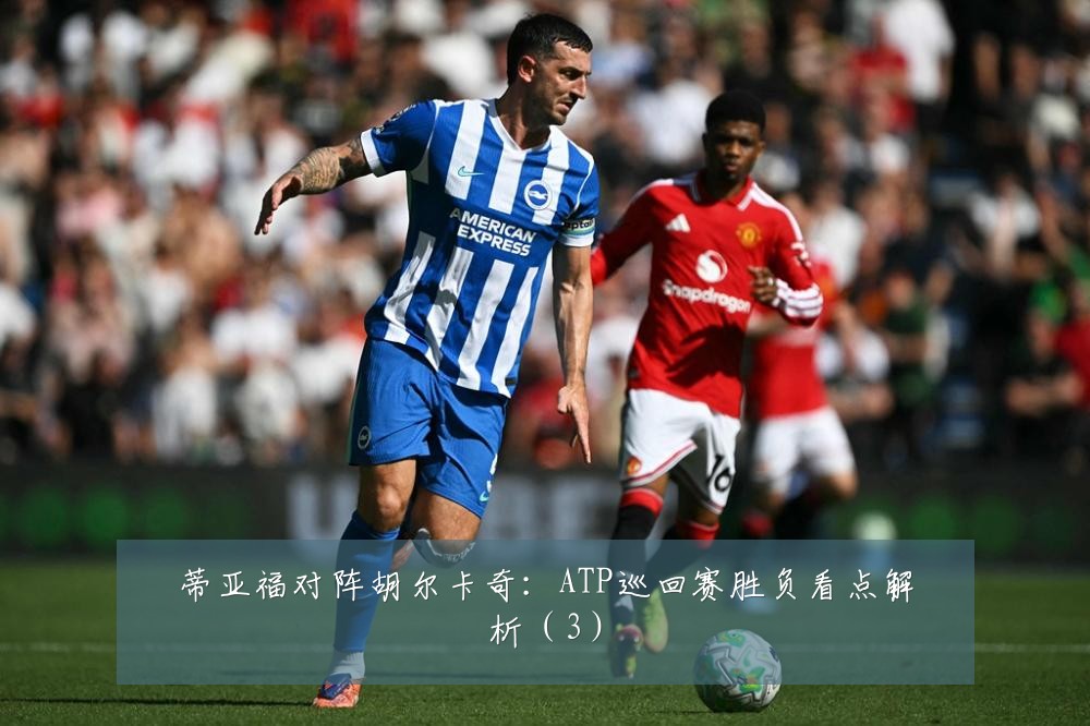 蒂亚福对阵胡尔卡奇：ATP巡回赛胜负看点解析（3）