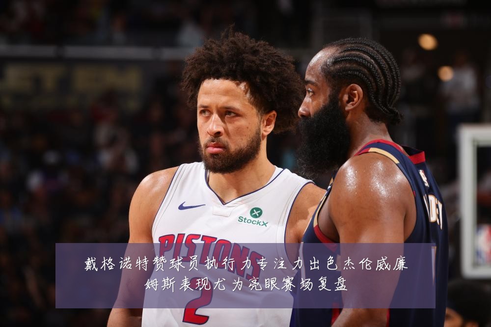 戴格诺特赞球员执行力专注力出色杰伦威廉姆斯表现尤为亮眼赛场复盘