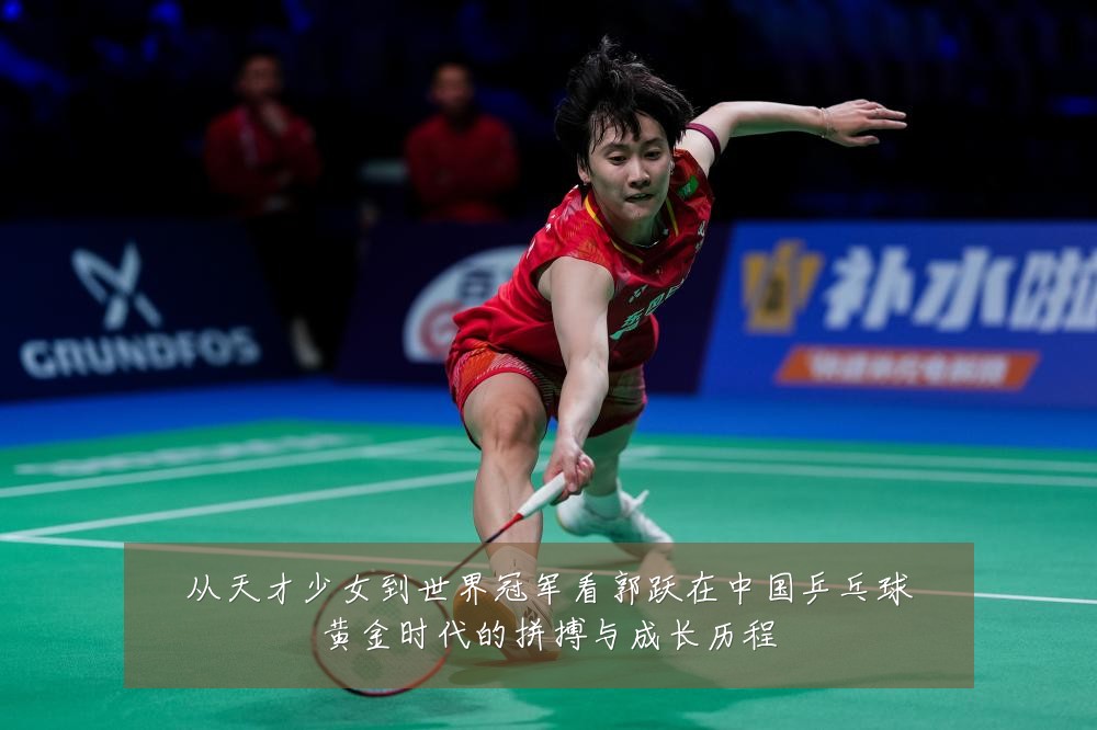 从天才少女到世界冠军看郭跃在中国乒乓球黄金时代的拼搏与成长历程