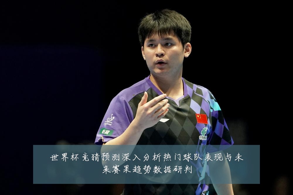 世界杯竞猜预测深入分析热门球队表现与未来赛果趋势数据研判